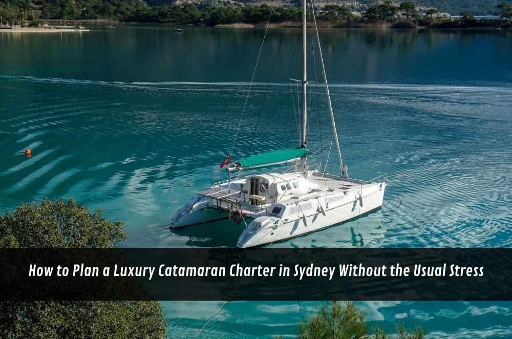 How to Plan a Luxury Catamaran Charter in Sydney Without the Usual Stress