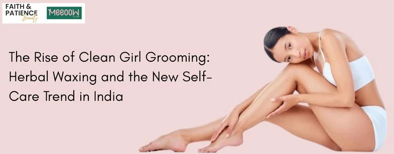 The Rise of Clean Girl Grooming: Herbal Waxing and the New Self-Care Trend in India