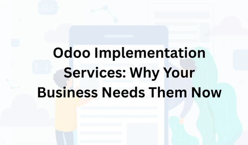 Odoo Implementation Services: Why Your Business Needs Them Now