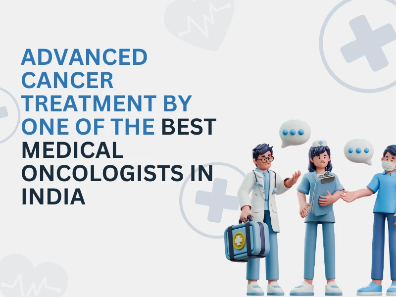 Advanced Cancer Treatment by One of the Best Medical Oncologists in India