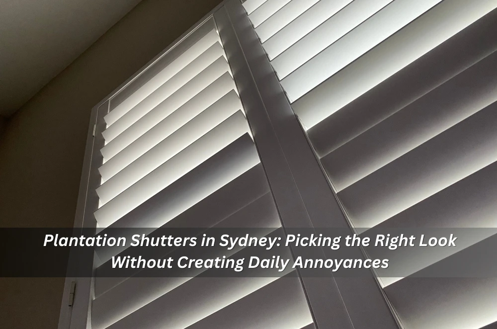 Plantation Shutters in Sydney: Picking the Right Look Without Creating Daily Annoyances