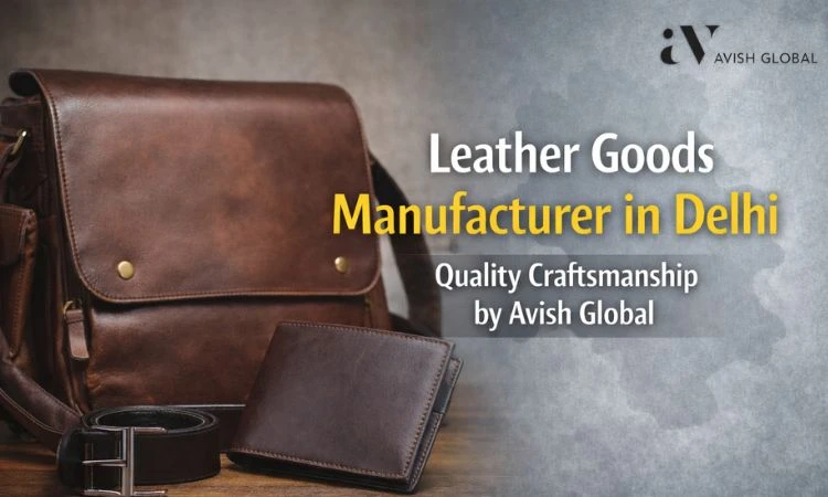 Leather Goods Manufacturer in Delhi: Quality Craftsmanship by Avish Global