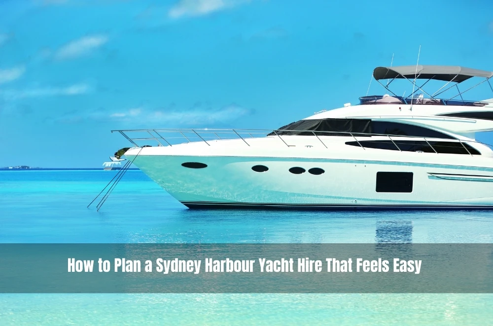 How to Plan a Sydney Harbour Yacht Hire That Feels Easy