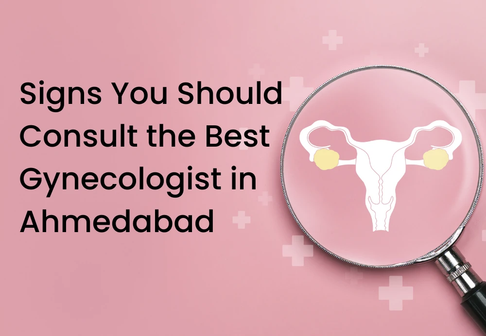 Signs You Should Consult the Best Gynecologist in Ahmedabad