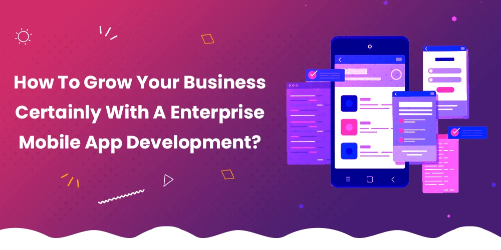 How To Grow Your Business Certainly With Enterprise Mobile App Development?