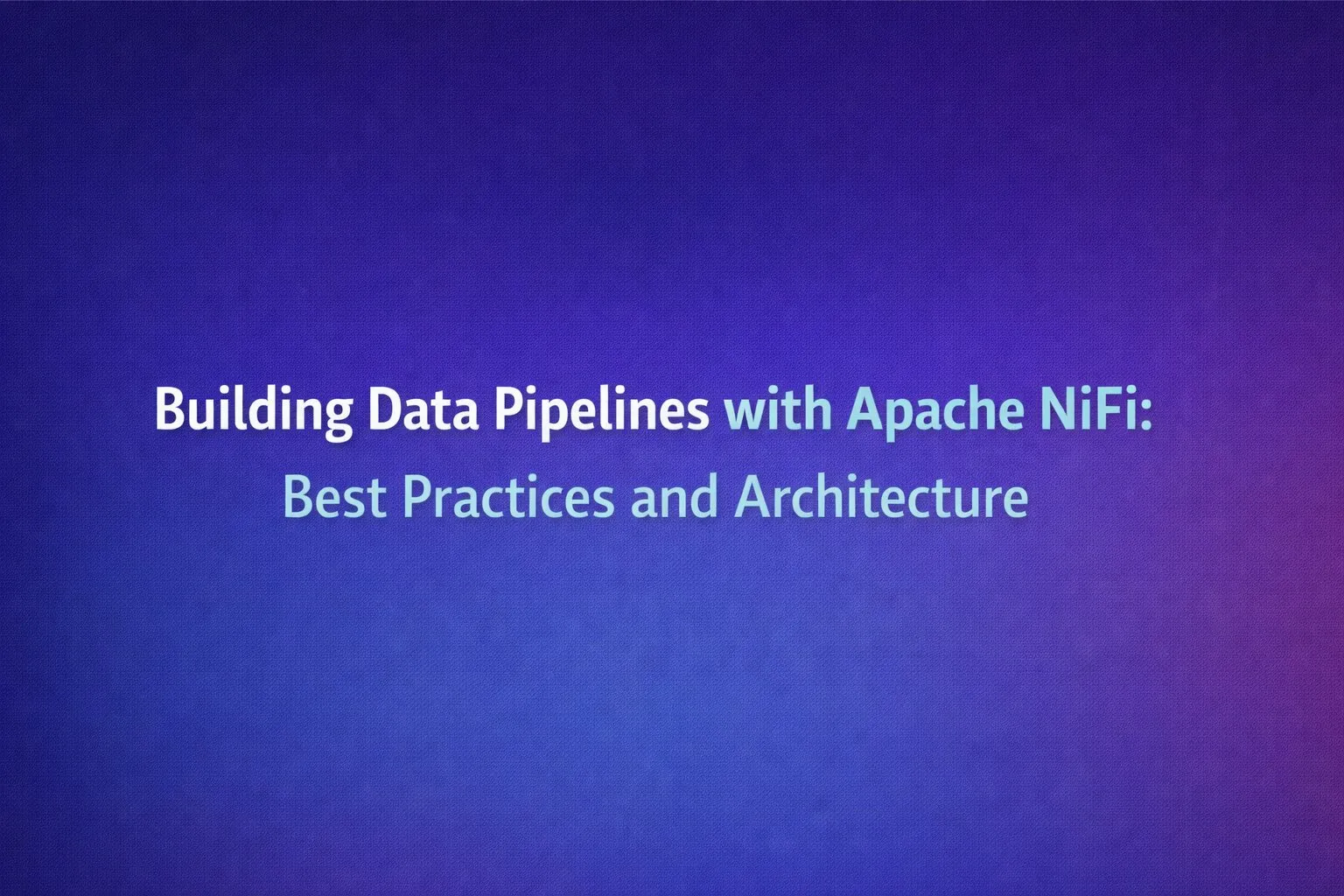 Building Data Pipelines with Apache NiFi: Best Practices and Architecture