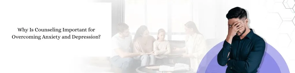 Why Is Counseling Important for Overcoming Anxiety and Depression?
