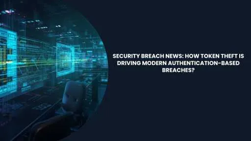 Security Breach News: How Token Theft Is Driving Modern Authentication-Based Breaches?