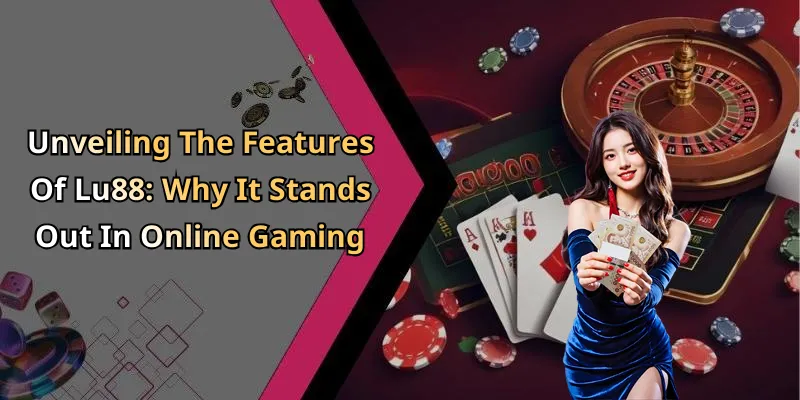 Unveiling The Features Of Lu88: Why It Stands Out In Online Gaming