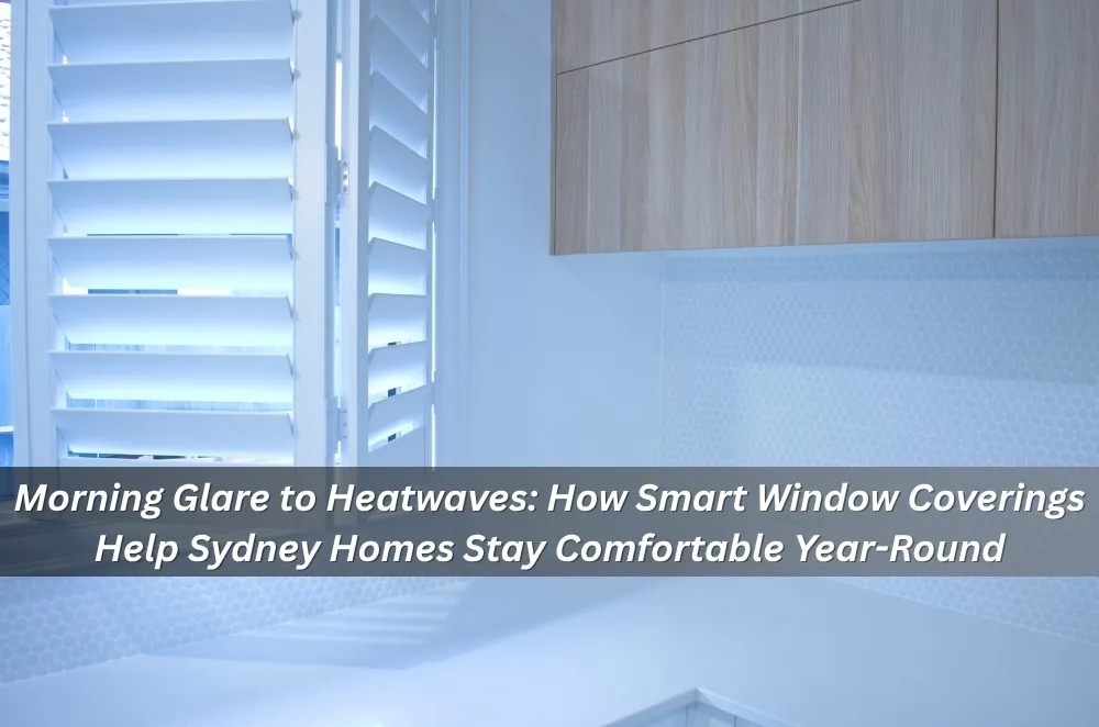 Morning Glare to Heatwaves: How Smart Window Coverings Help Sydney Homes Stay Comfortable Year-Round