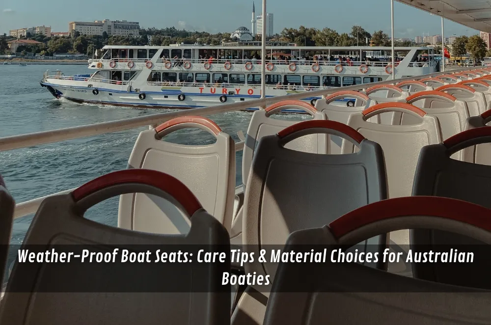 Weather-Proof Boat Seats: Care Tips & Material Choices for Australian Boaties