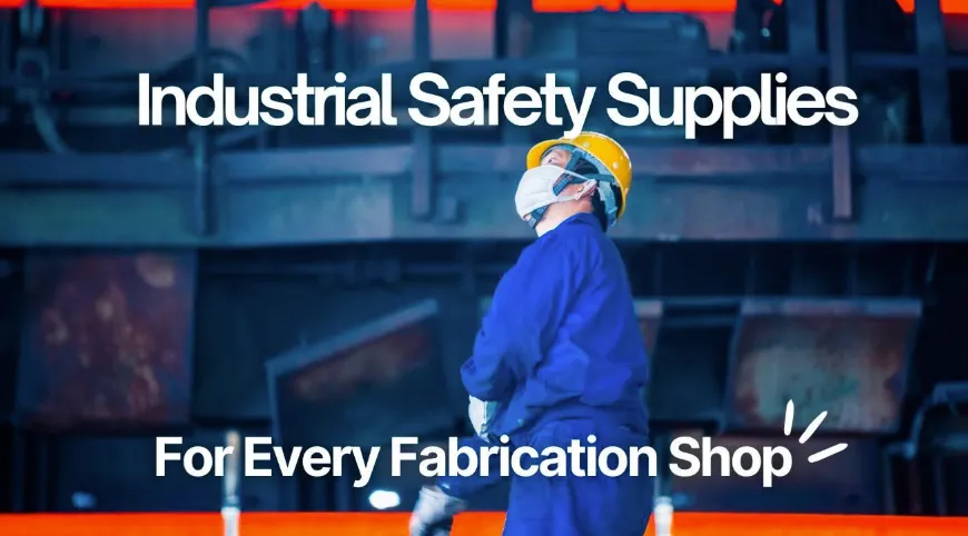 Must-Have Industrial Safety Supplies Every Fabrication Shop Needs Today