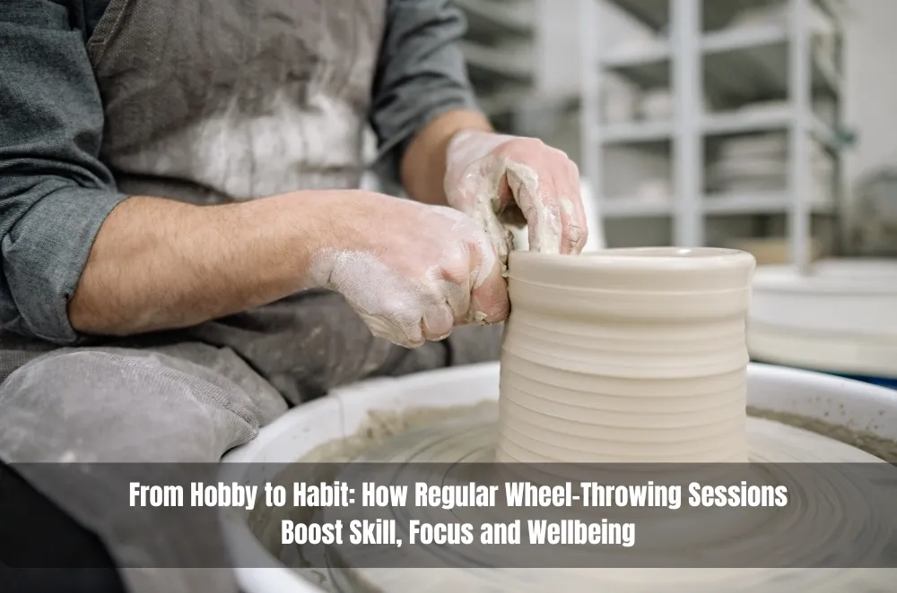 From Hobby to Habit: How Regular Wheel-Throwing Sessions Boost Skill, Focus and Wellbeing