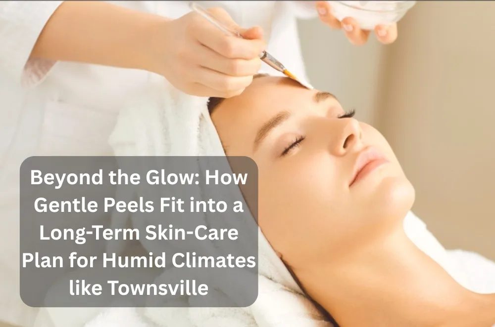 Beyond the Glow: How Gentle Peels Fit into a Long-Term Skin-Care Plan for Humid Climates like Townsville
