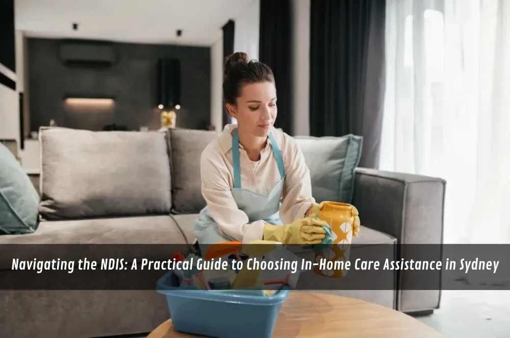 Navigating the NDIS: A Practical Guide to Choosing In-Home Care Assistance in Sydney