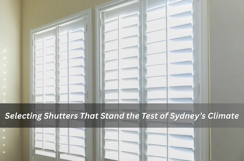 Selecting Shutters That Stand the Test of Sydney’s Climate