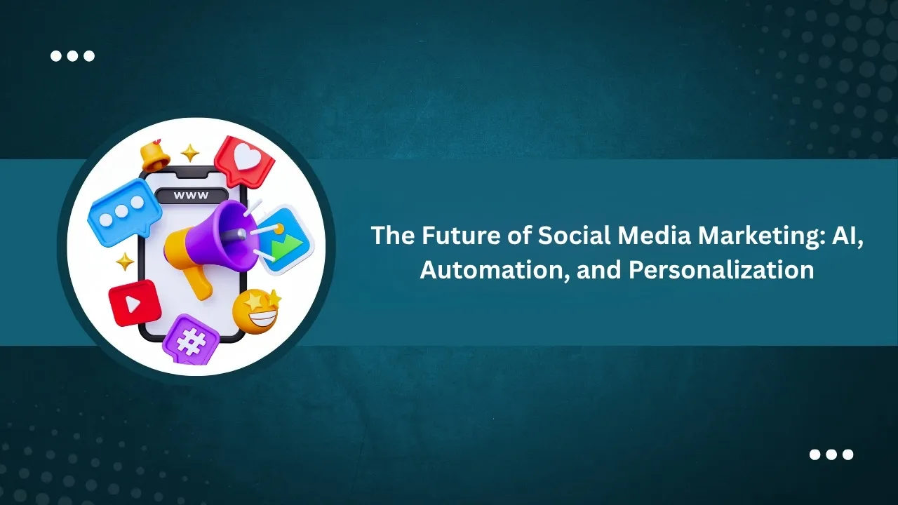 The Future of Social Media Marketing: AI, Automation, and Personalization