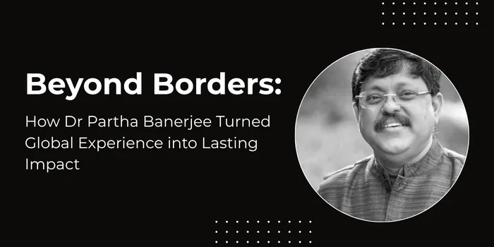 Beyond Borders: How Dr Partha Banerjee Turned Global Experience into Lasting Impact