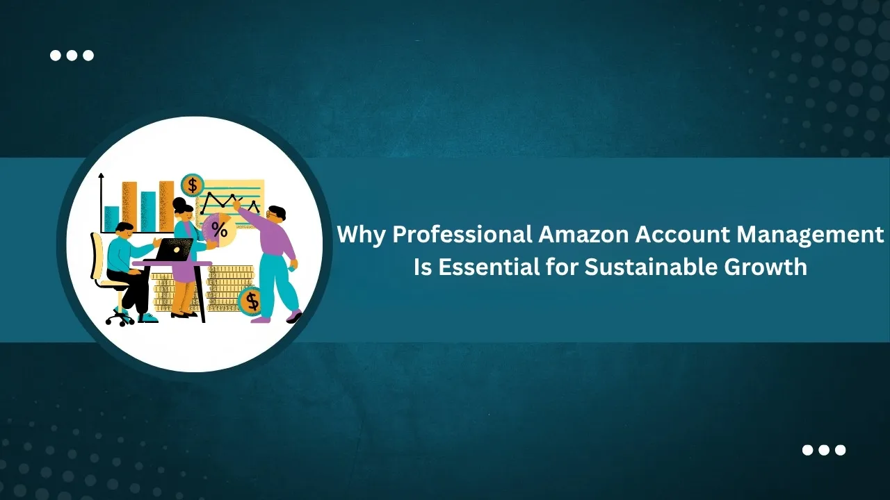 Why Professional Amazon Account Management Is Essential for Sustainable Growth
