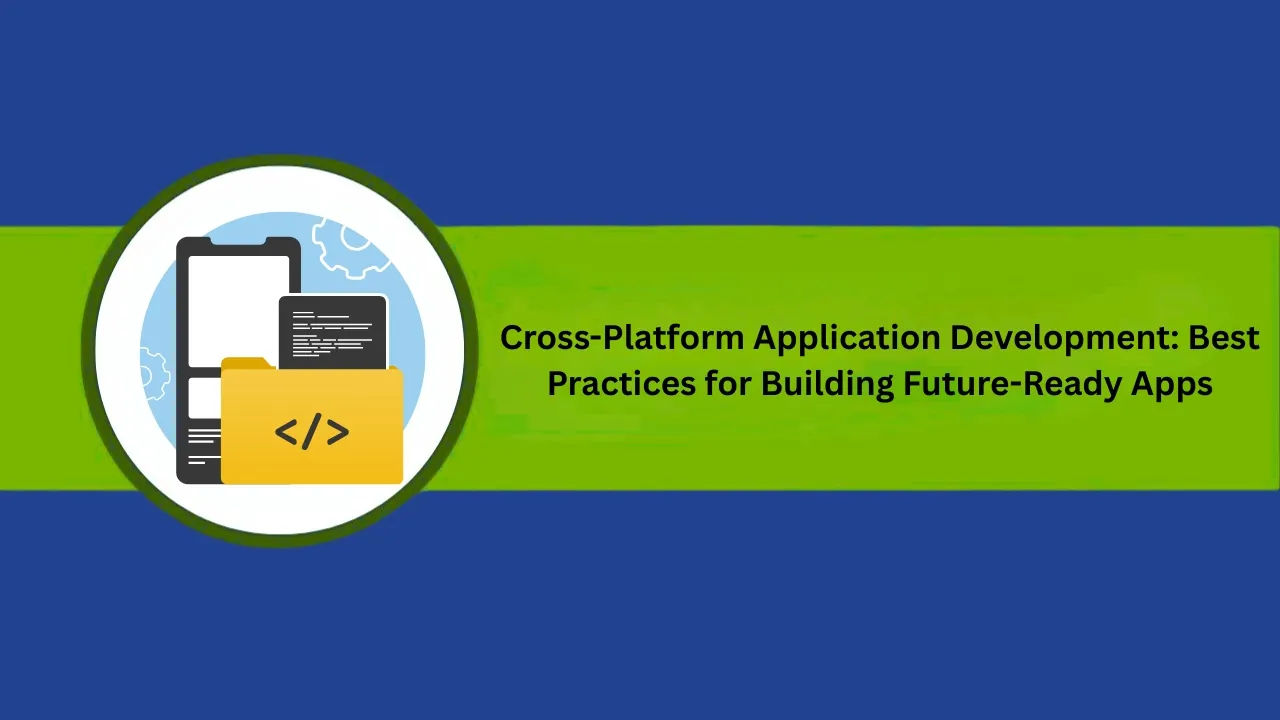 Cross-Platform Application Development: Best Practices for Building Future-Ready Apps