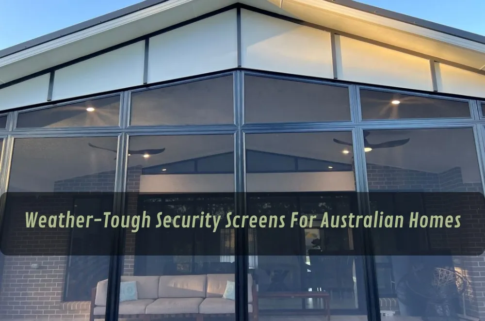 Weather-Tough Security Screens For Australian Homes