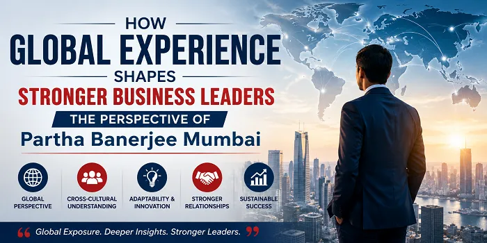 How Global Experience Shapes Stronger Business Leaders: The Perspective of Partha Banerjee Mumbai