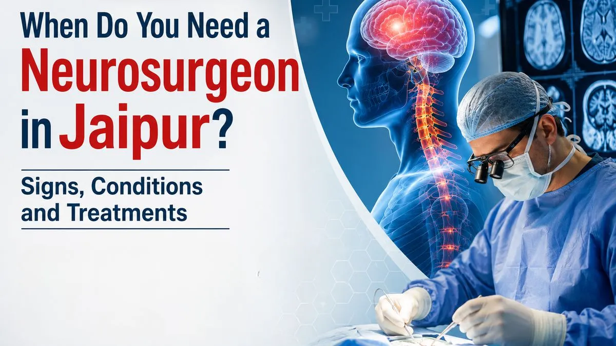 When Do You Need a Neurosurgeon in Jaipur? Signs, Conditions and Treatments