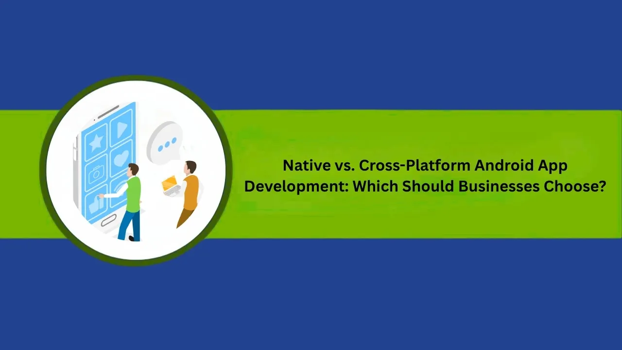 Native vs. Cross-Platform Android App Development: Which Should Businesses Choose?