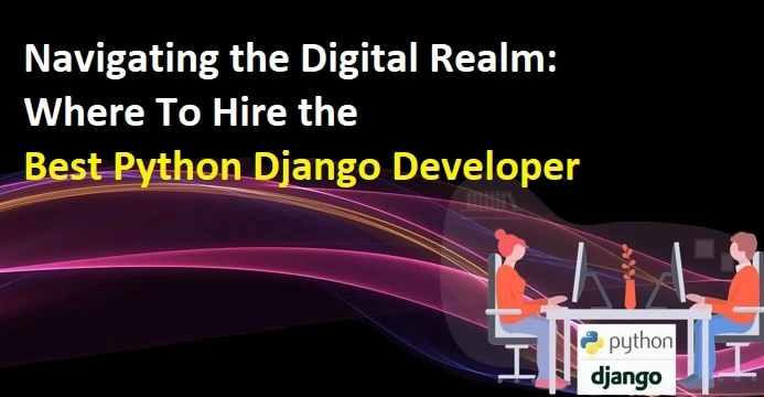 Where To Hire the Best Python Django Developer: Navigating the Digital Realm