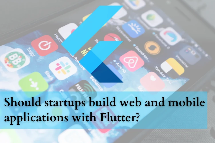 Should startups build web and mobile applications with Flutter?