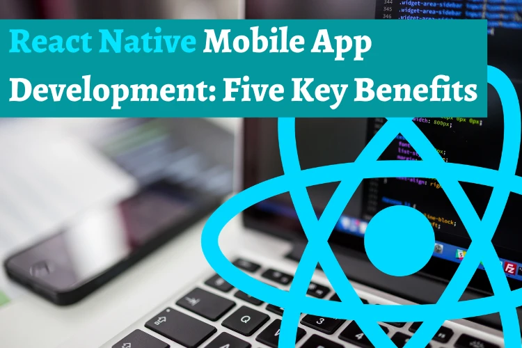 React Native Mobile App Development: Five Key Benefits