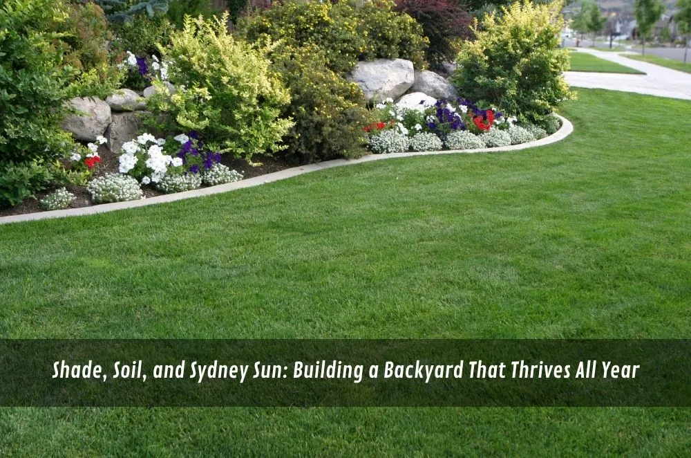 Shade, Soil, and Sydney Sun: Building a Backyard That Thrives All Year