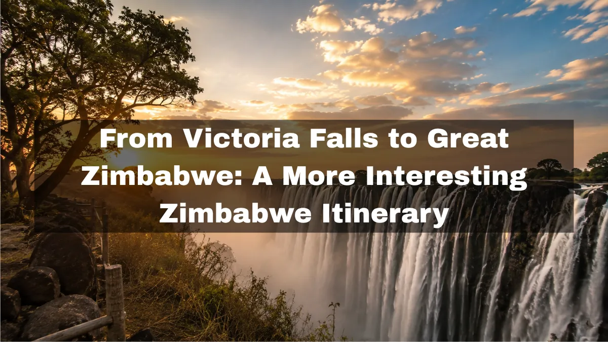 From Victoria Falls to Great Zimbabwe: A More Interesting Zimbabwe Itinerary