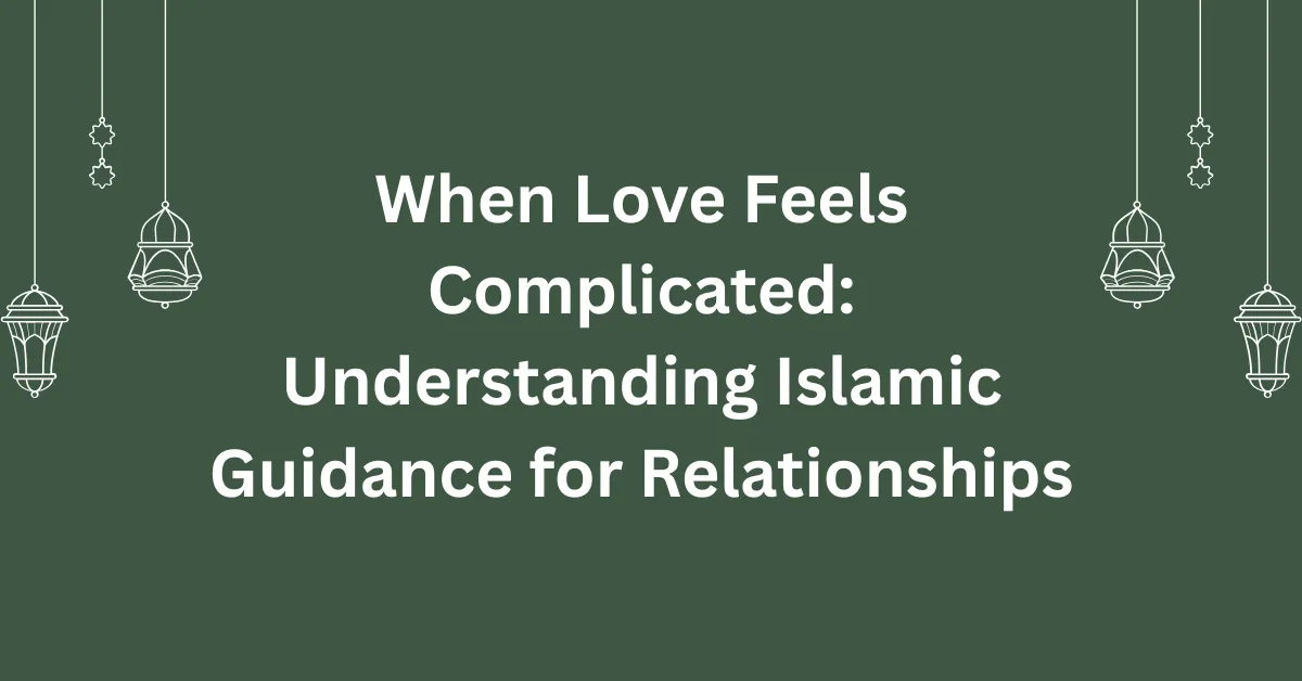 When Love Feels Complicated: Understanding Islamic Guidance for Relationships