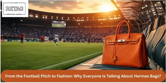 From the Football Pitch to Fashion: Why Hermes Bags Are Dominating Football Style?