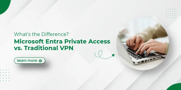 Microsoft Entra Private Access vs. Traditional VPN: What’s the Difference?