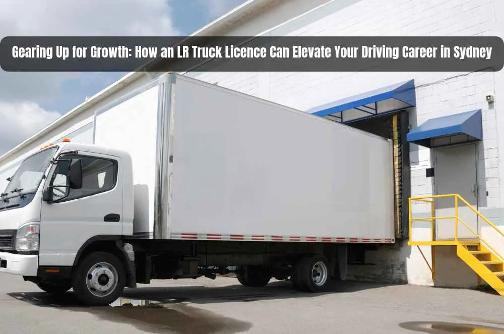 Gearing Up for Growth: How an LR Truck Licence Can Elevate Your Driving Career in Sydney