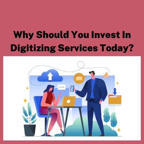 Why Should You Invest In Digitizing Services Today?