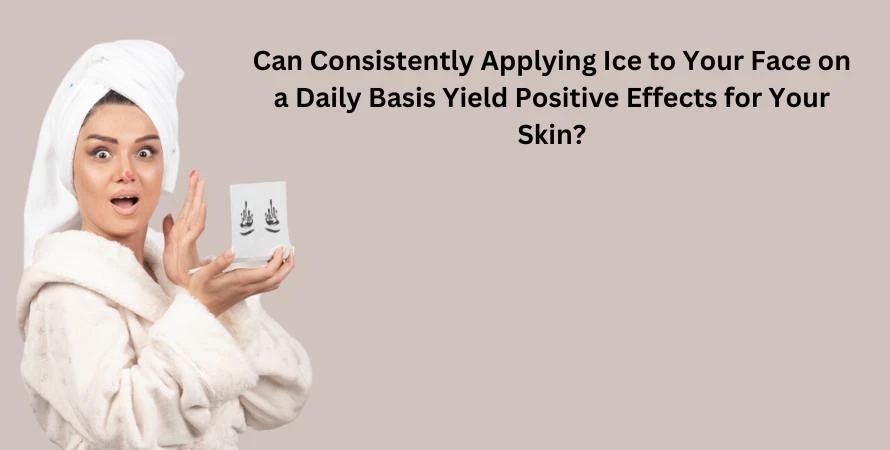 Can Consistently Applying Ice to Your Face on a Daily Basis Yield Positive Effects for Your Skin?