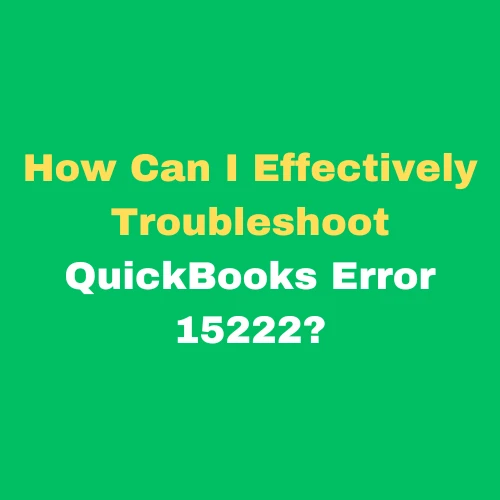 How Can I Effectively Troubleshoot QuickBooks Error 15222?