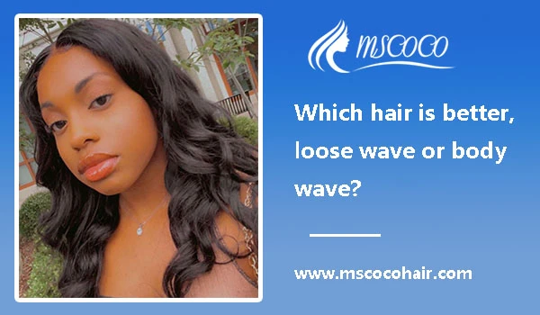 Which hair is better, loose wave or body wave?