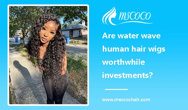 Are water wave human hair wigs worthwhile investments?