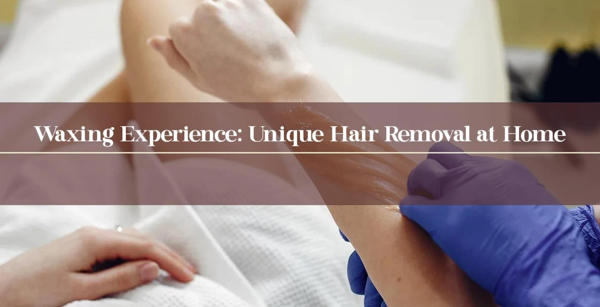 Waxing Experience: Unique Hair Removal at Home