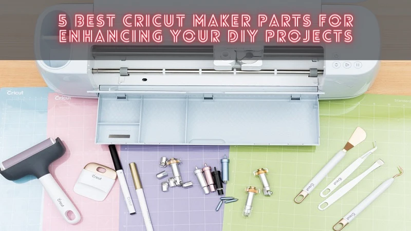 5 Best Cricut Maker Parts for Enhancing Your DIY Projects