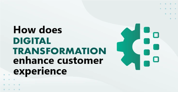 How does Digital transformation enhance customer experience?