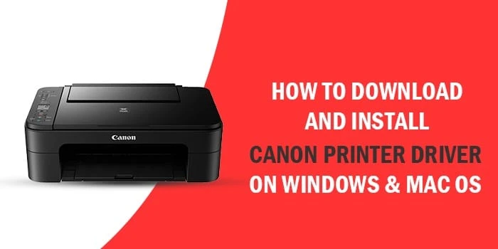 HOW TO DOWNLOAD AND INSTALL CANON PRINTER DRIVER ON WINDOWS &amp; MAC OS?