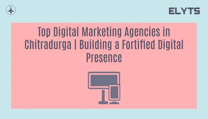 Top Digital Marketing Agencies in Chitradurga | Building a Fortified Digital Presence
