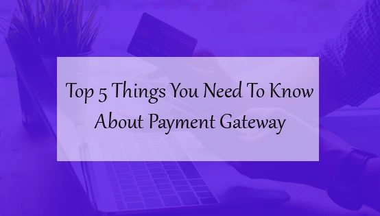Top 5 Things You Need To Know About Payment Gateway