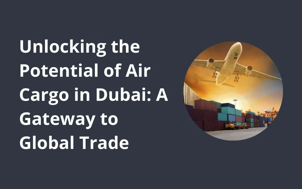 Unlocking the Potential of Air Cargo in Dubai: A Gateway to Global Trade
