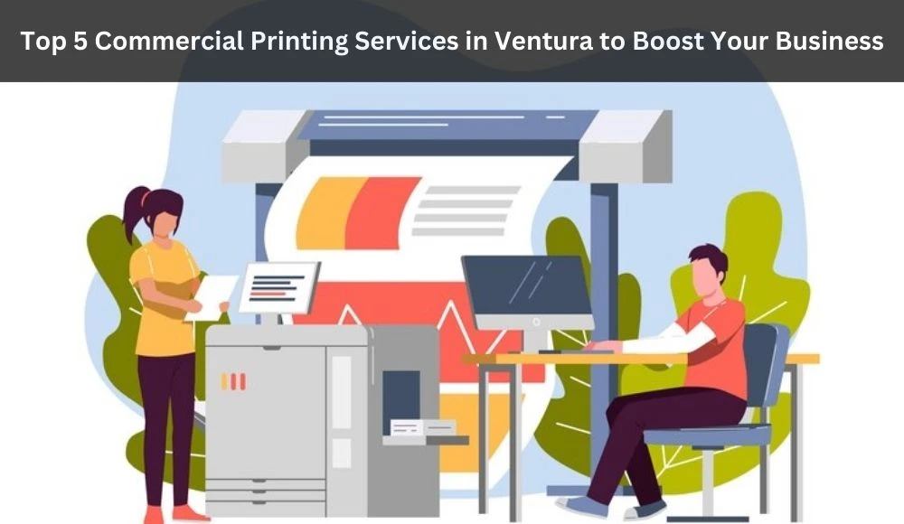 Your Guide to the Best Printing: Top 5 Commercial Printing Services in Ventura to Boost Your Business